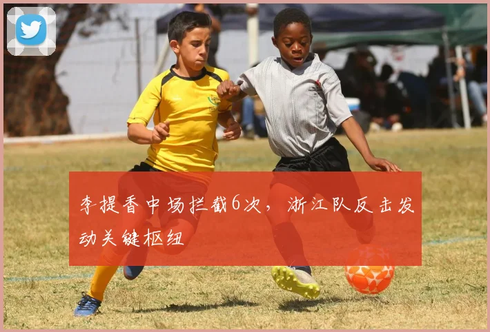 李提香中场拦截6次，浙江队反击发动关键枢纽