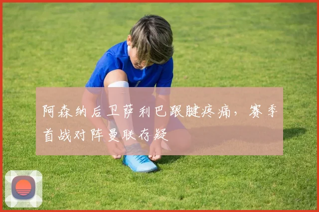 阿森纳后卫萨利巴跟腱疼痛，赛季首战对阵曼联存疑