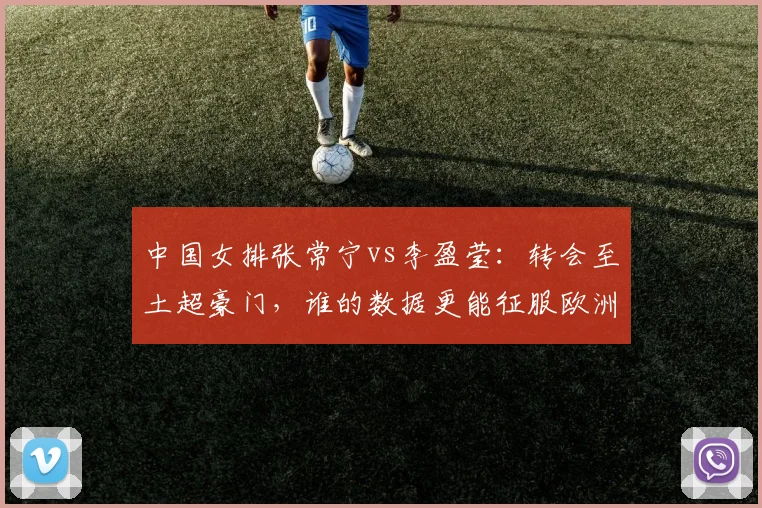中国女排张常宁vs李盈莹：转会至土超豪门，谁的数据更能征服欧洲赛场